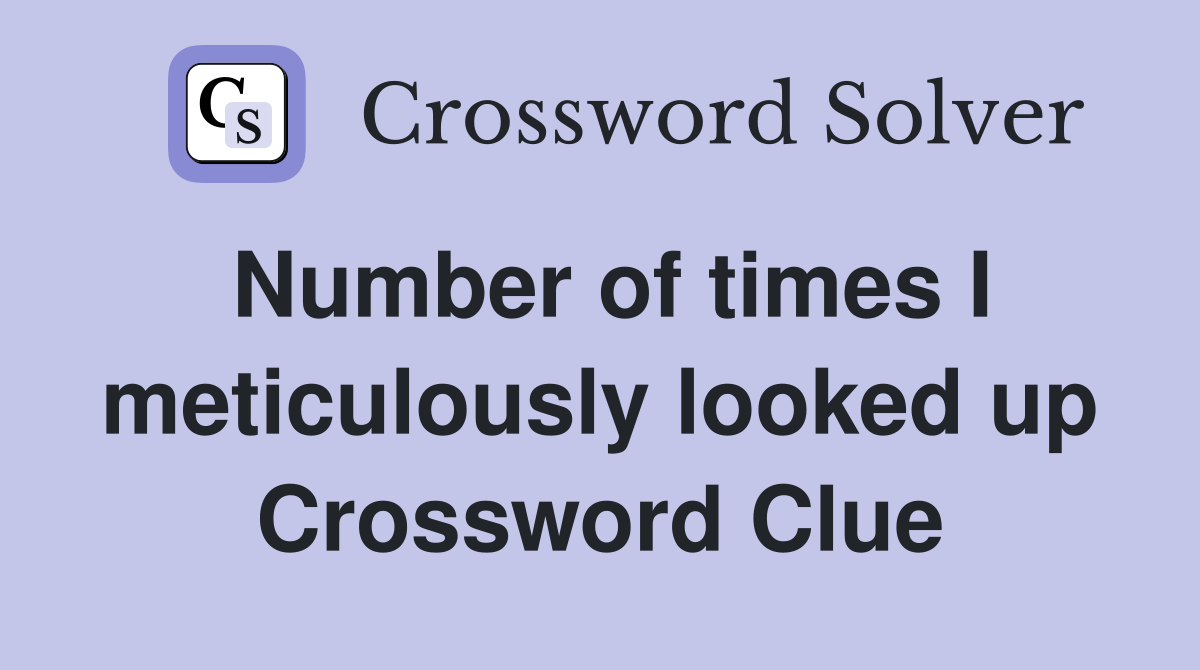 Number of times I meticulously looked up Crossword Clue Answers